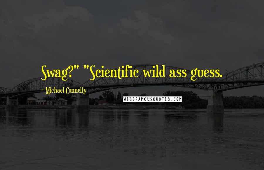 Michael Connelly Quotes: Swag?" "Scientific wild ass guess.