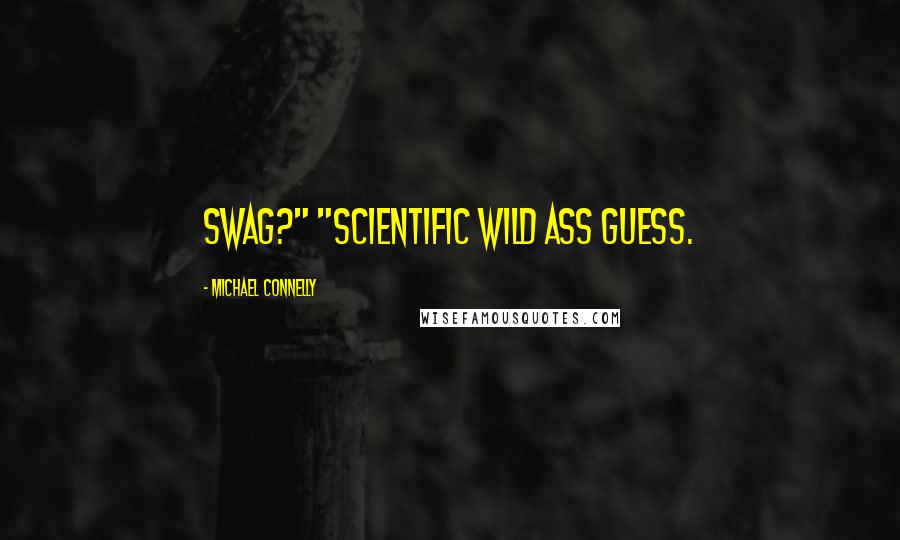 Michael Connelly Quotes: Swag?" "Scientific wild ass guess.