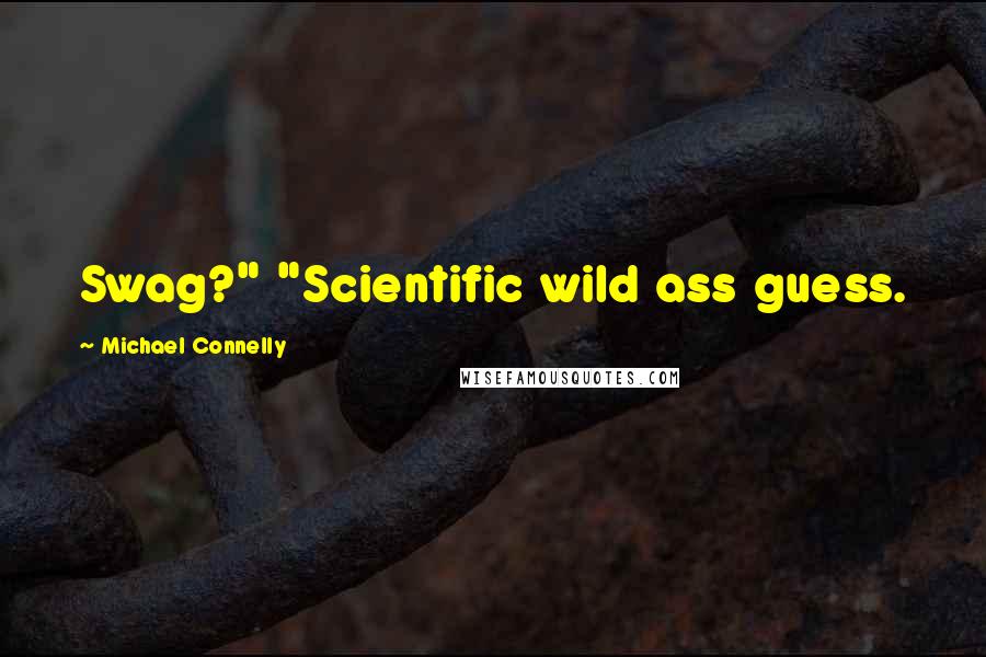 Michael Connelly Quotes: Swag?" "Scientific wild ass guess.