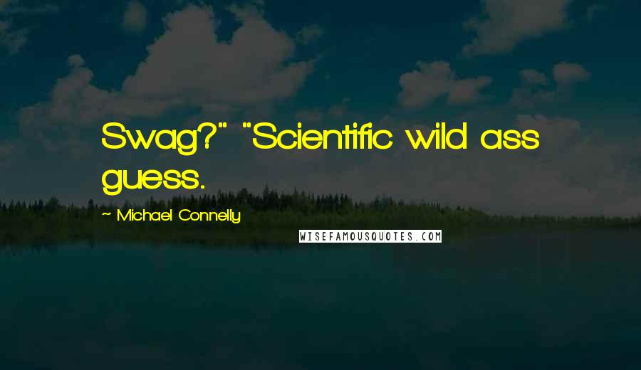 Michael Connelly Quotes: Swag?" "Scientific wild ass guess.