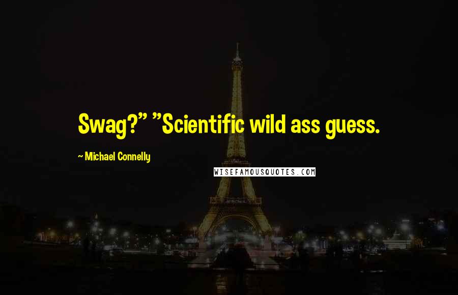 Michael Connelly Quotes: Swag?" "Scientific wild ass guess.