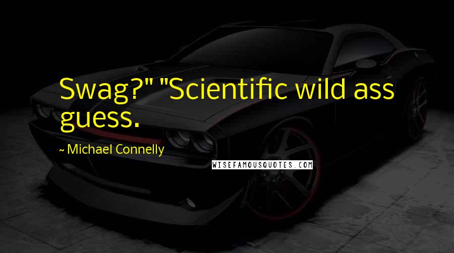 Michael Connelly Quotes: Swag?" "Scientific wild ass guess.