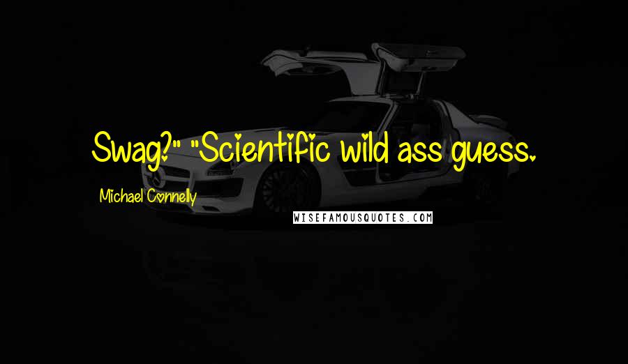 Michael Connelly Quotes: Swag?" "Scientific wild ass guess.