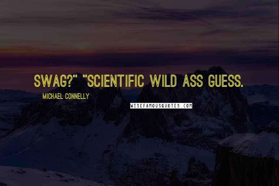 Michael Connelly Quotes: Swag?" "Scientific wild ass guess.