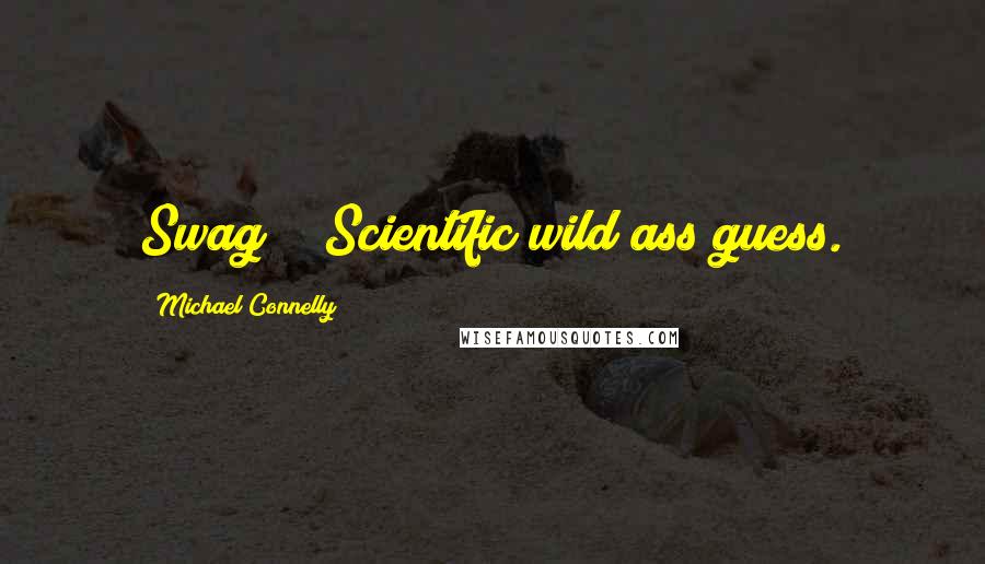 Michael Connelly Quotes: Swag?" "Scientific wild ass guess.