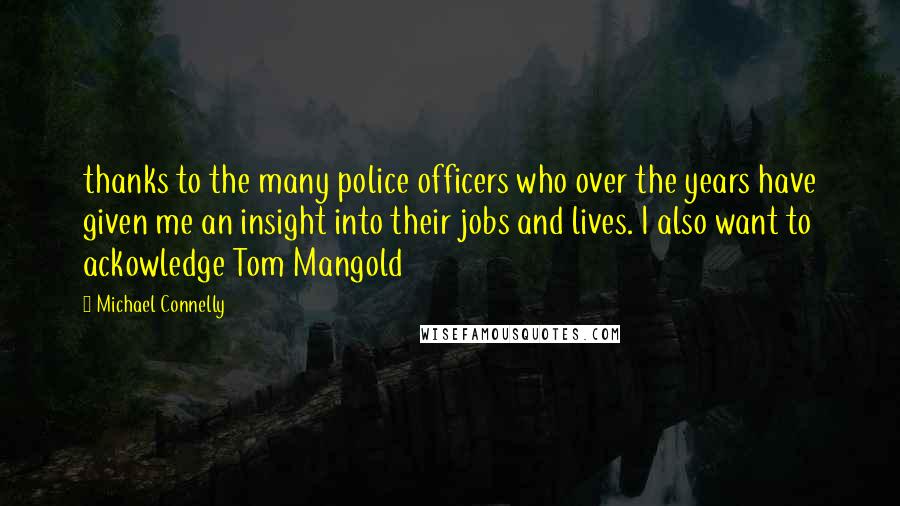 Michael Connelly Quotes: thanks to the many police officers who over the years have given me an insight into their jobs and lives. I also want to ackowledge Tom Mangold