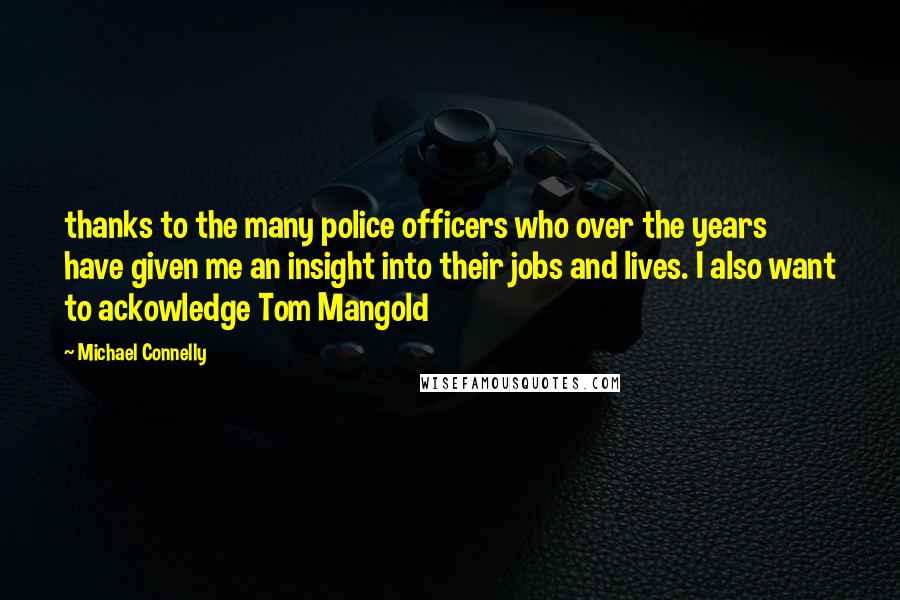 Michael Connelly Quotes: thanks to the many police officers who over the years have given me an insight into their jobs and lives. I also want to ackowledge Tom Mangold