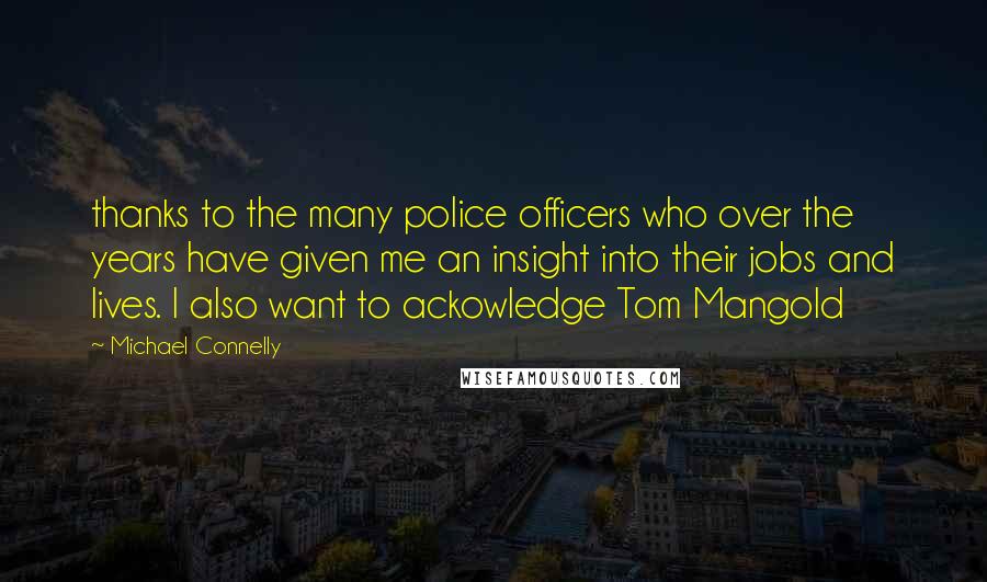 Michael Connelly Quotes: thanks to the many police officers who over the years have given me an insight into their jobs and lives. I also want to ackowledge Tom Mangold