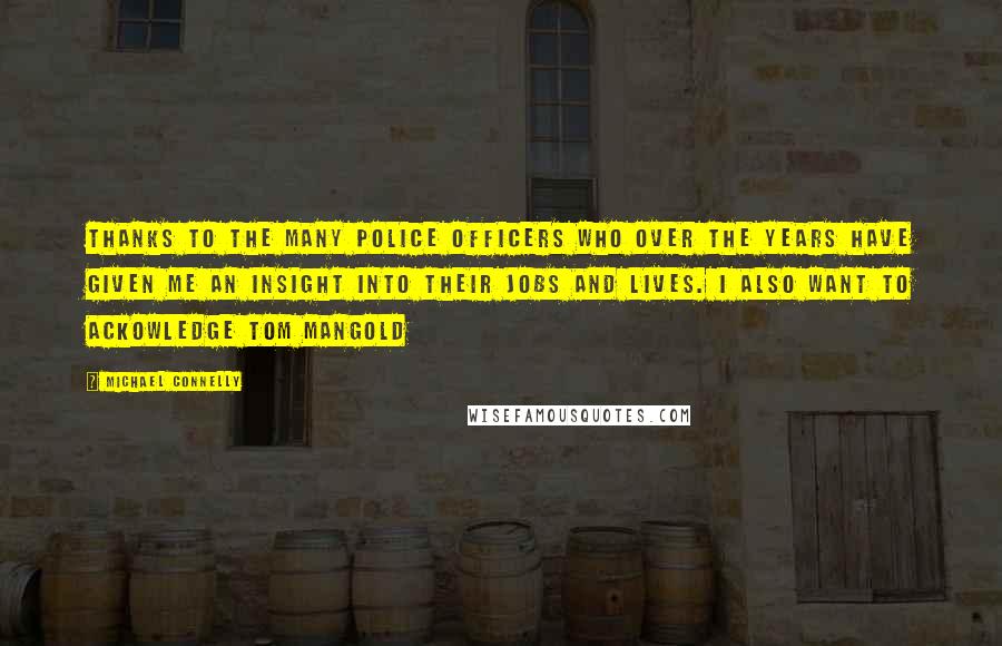 Michael Connelly Quotes: thanks to the many police officers who over the years have given me an insight into their jobs and lives. I also want to ackowledge Tom Mangold