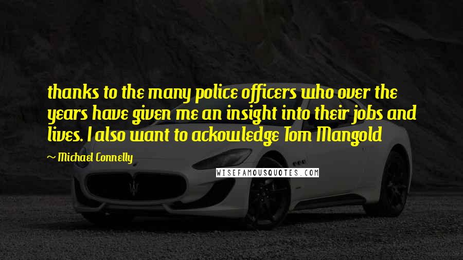 Michael Connelly Quotes: thanks to the many police officers who over the years have given me an insight into their jobs and lives. I also want to ackowledge Tom Mangold