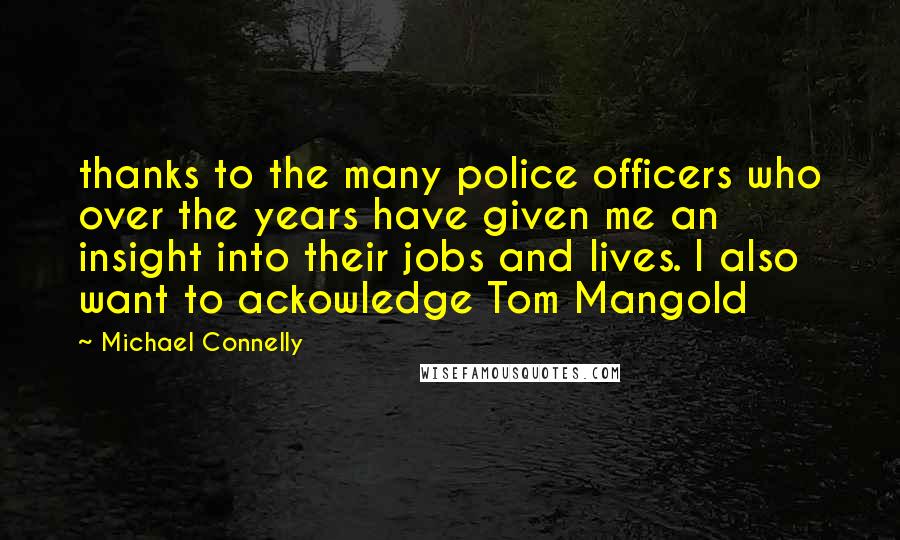 Michael Connelly Quotes: thanks to the many police officers who over the years have given me an insight into their jobs and lives. I also want to ackowledge Tom Mangold