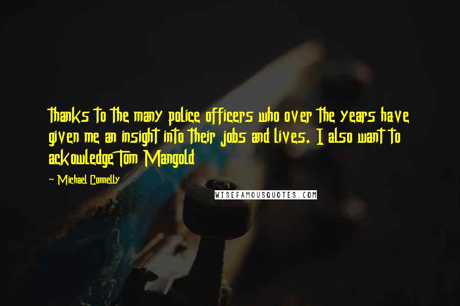 Michael Connelly Quotes: thanks to the many police officers who over the years have given me an insight into their jobs and lives. I also want to ackowledge Tom Mangold