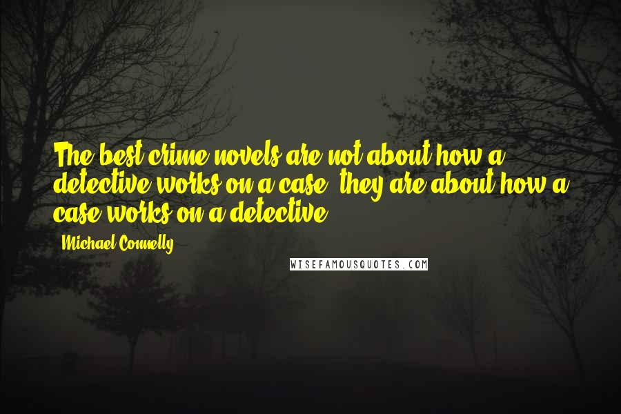 Michael Connelly Quotes: The best crime novels are not about how a detective works on a case; they are about how a case works on a detective.