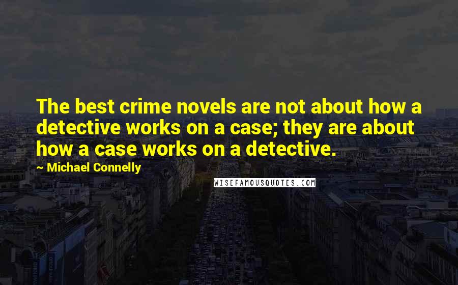 Michael Connelly Quotes: The best crime novels are not about how a detective works on a case; they are about how a case works on a detective.