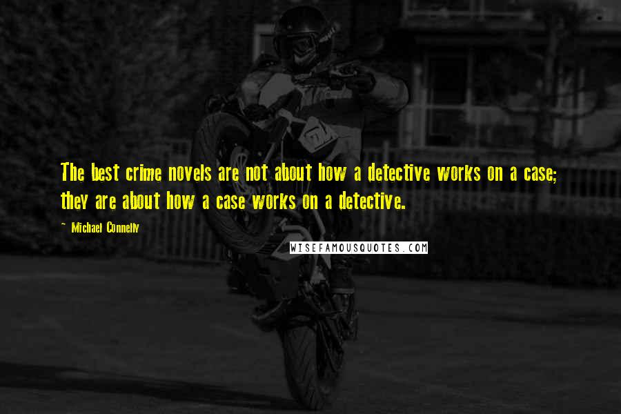 Michael Connelly Quotes: The best crime novels are not about how a detective works on a case; they are about how a case works on a detective.