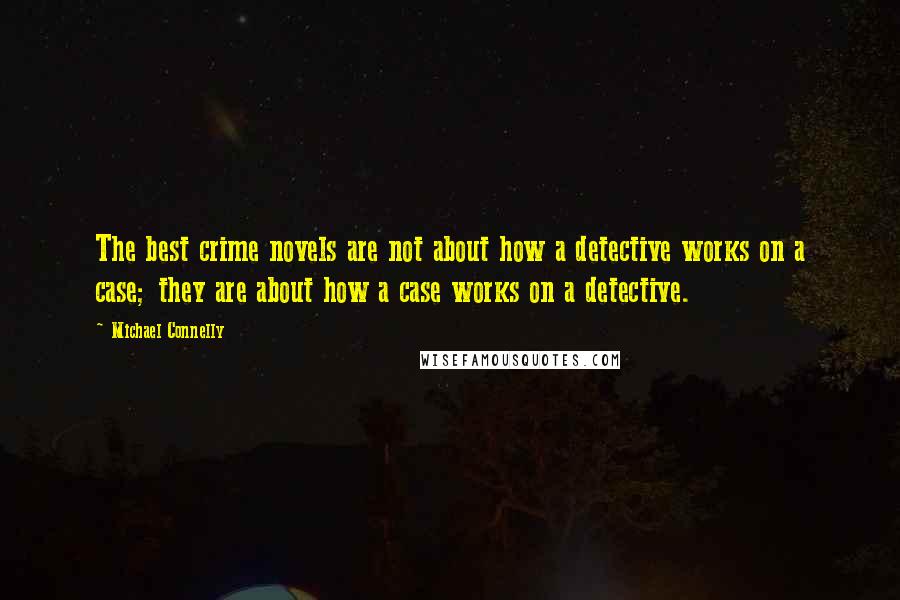 Michael Connelly Quotes: The best crime novels are not about how a detective works on a case; they are about how a case works on a detective.