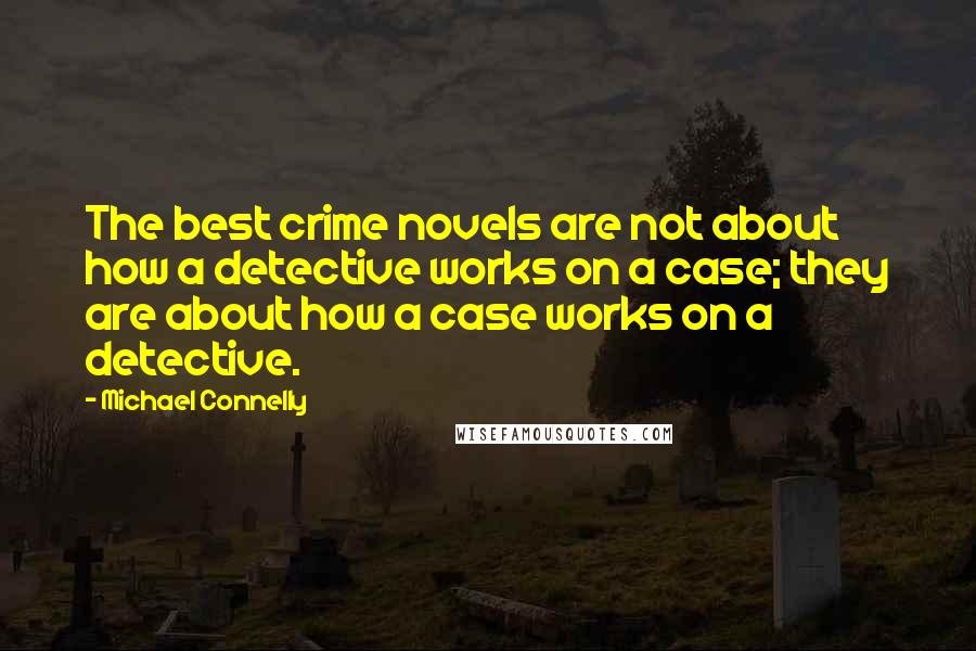 Michael Connelly Quotes: The best crime novels are not about how a detective works on a case; they are about how a case works on a detective.