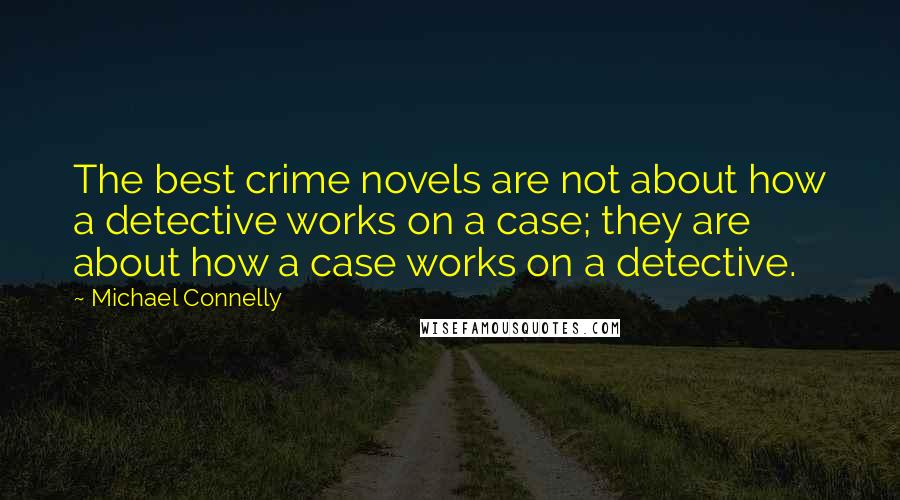 Michael Connelly Quotes: The best crime novels are not about how a detective works on a case; they are about how a case works on a detective.