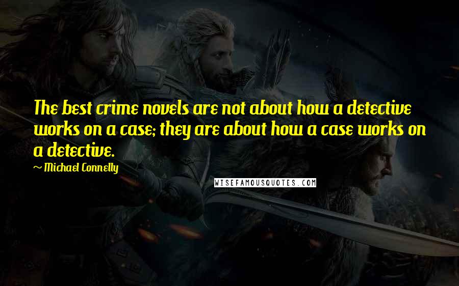 Michael Connelly Quotes: The best crime novels are not about how a detective works on a case; they are about how a case works on a detective.