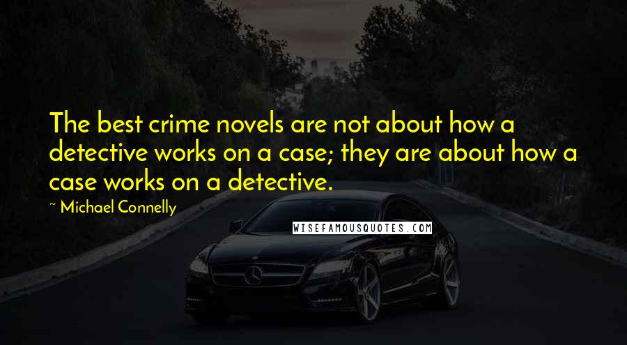 Michael Connelly Quotes: The best crime novels are not about how a detective works on a case; they are about how a case works on a detective.