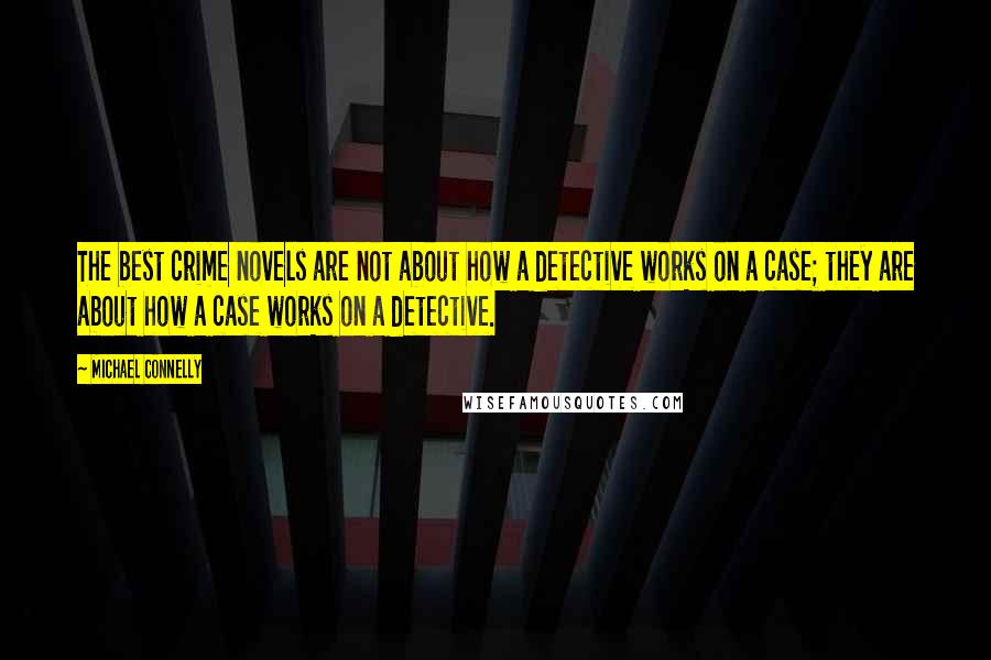 Michael Connelly Quotes: The best crime novels are not about how a detective works on a case; they are about how a case works on a detective.