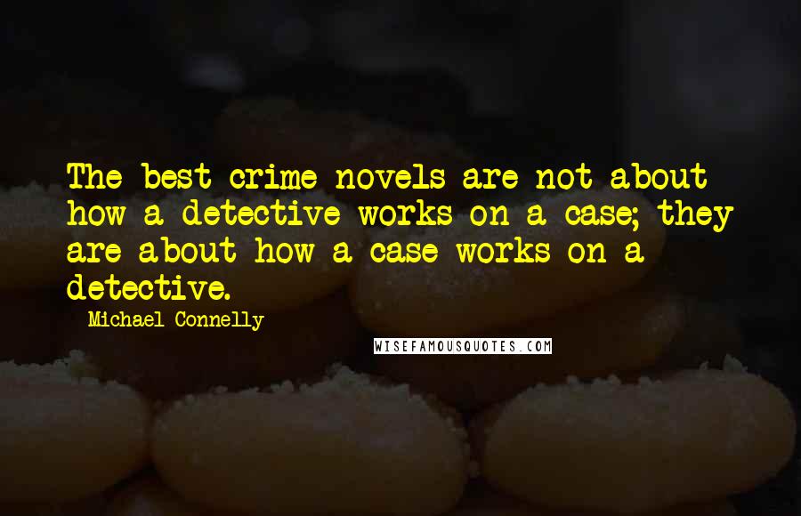 Michael Connelly Quotes: The best crime novels are not about how a detective works on a case; they are about how a case works on a detective.