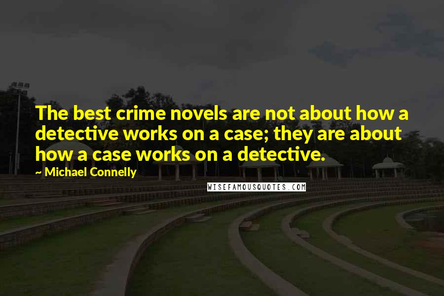 Michael Connelly Quotes: The best crime novels are not about how a detective works on a case; they are about how a case works on a detective.