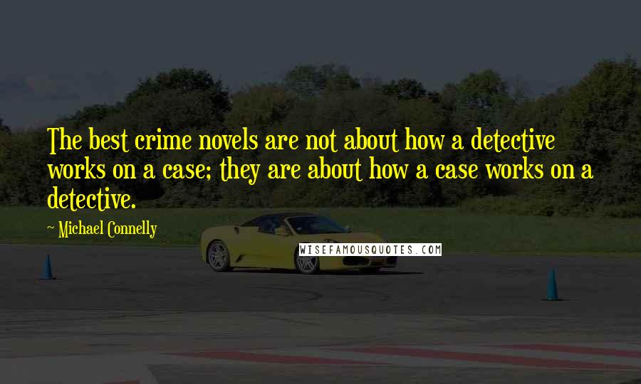 Michael Connelly Quotes: The best crime novels are not about how a detective works on a case; they are about how a case works on a detective.