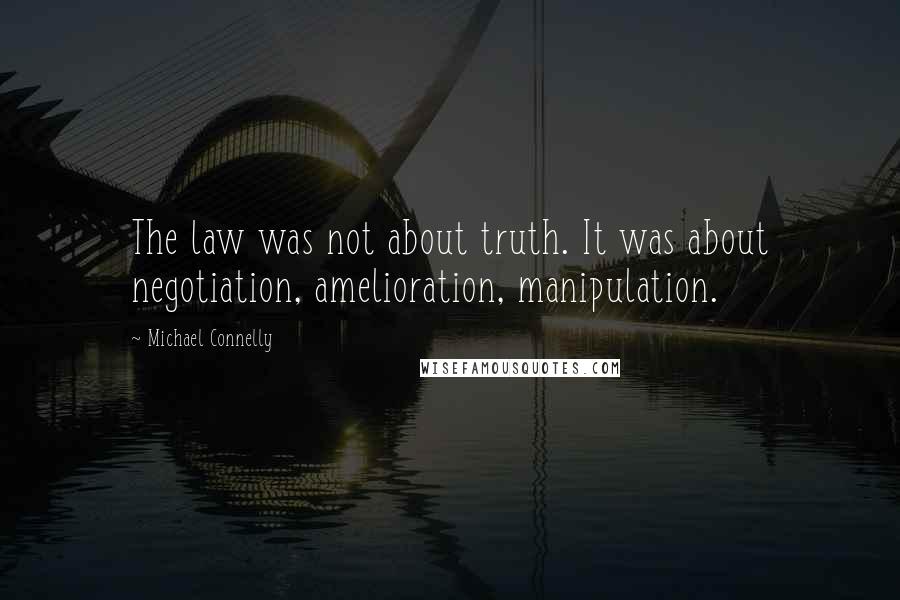 Michael Connelly Quotes: The law was not about truth. It was about negotiation, amelioration, manipulation.