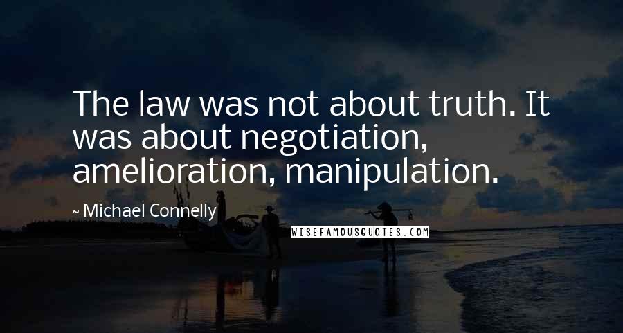 Michael Connelly Quotes: The law was not about truth. It was about negotiation, amelioration, manipulation.
