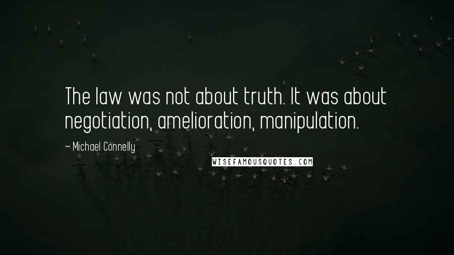 Michael Connelly Quotes: The law was not about truth. It was about negotiation, amelioration, manipulation.