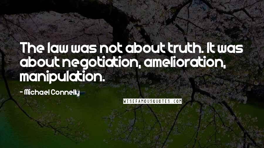 Michael Connelly Quotes: The law was not about truth. It was about negotiation, amelioration, manipulation.