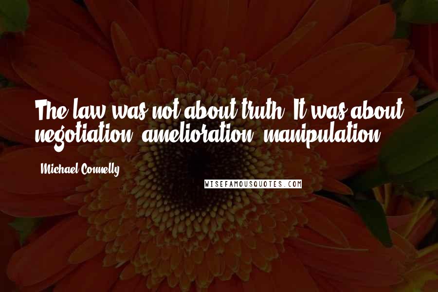 Michael Connelly Quotes: The law was not about truth. It was about negotiation, amelioration, manipulation.