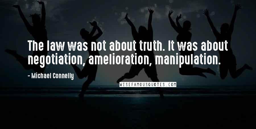 Michael Connelly Quotes: The law was not about truth. It was about negotiation, amelioration, manipulation.