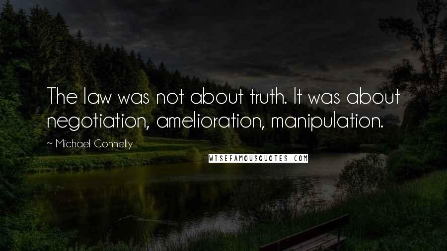 Michael Connelly Quotes: The law was not about truth. It was about negotiation, amelioration, manipulation.