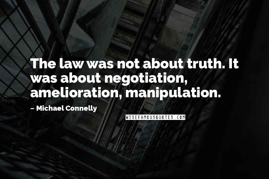 Michael Connelly Quotes: The law was not about truth. It was about negotiation, amelioration, manipulation.