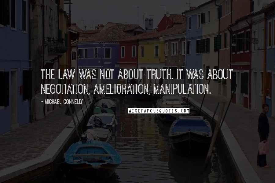 Michael Connelly Quotes: The law was not about truth. It was about negotiation, amelioration, manipulation.