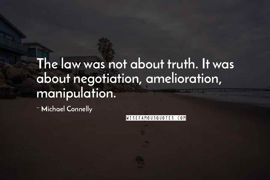 Michael Connelly Quotes: The law was not about truth. It was about negotiation, amelioration, manipulation.
