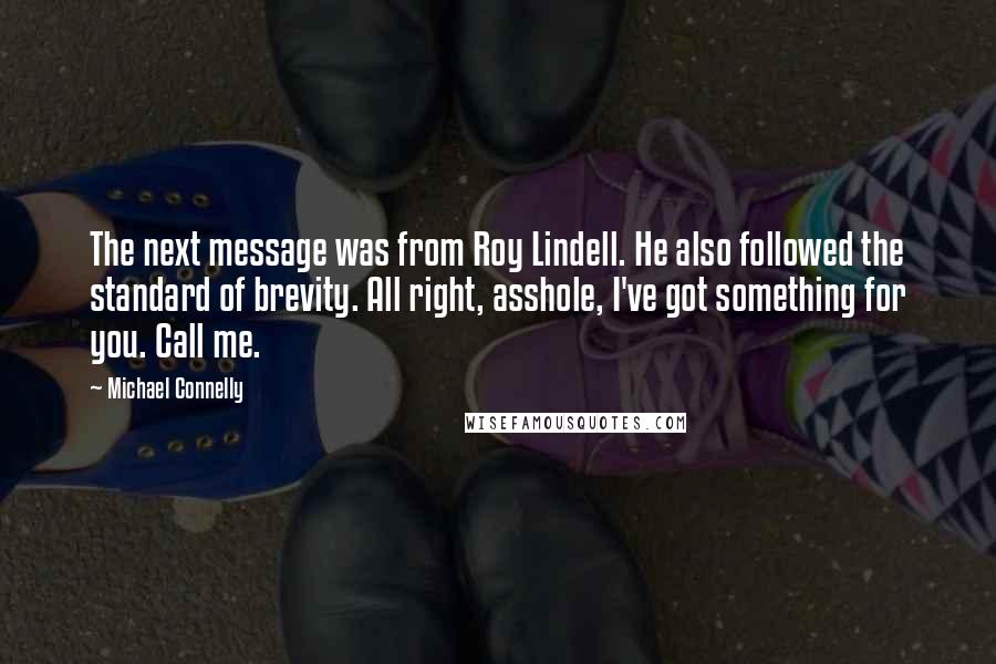 Michael Connelly Quotes: The next message was from Roy Lindell. He also followed the standard of brevity. All right, asshole, I've got something for you. Call me.