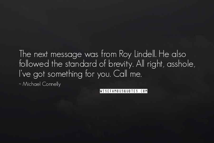 Michael Connelly Quotes: The next message was from Roy Lindell. He also followed the standard of brevity. All right, asshole, I've got something for you. Call me.