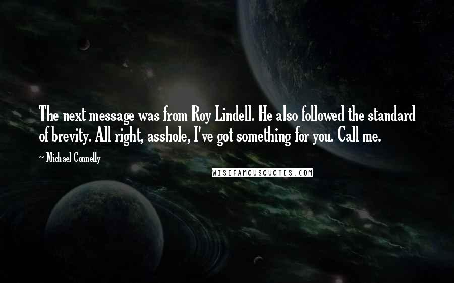 Michael Connelly Quotes: The next message was from Roy Lindell. He also followed the standard of brevity. All right, asshole, I've got something for you. Call me.