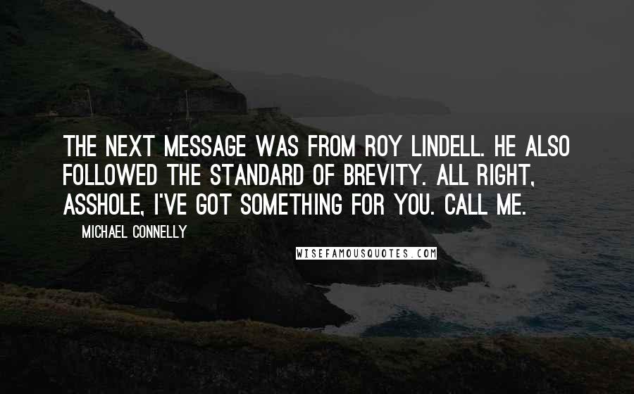 Michael Connelly Quotes: The next message was from Roy Lindell. He also followed the standard of brevity. All right, asshole, I've got something for you. Call me.