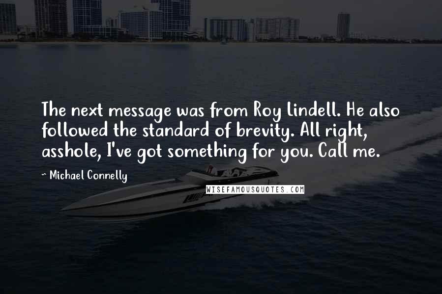 Michael Connelly Quotes: The next message was from Roy Lindell. He also followed the standard of brevity. All right, asshole, I've got something for you. Call me.