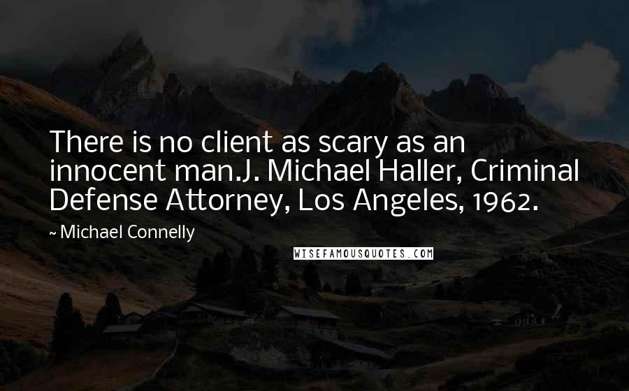 Michael Connelly Quotes: There is no client as scary as an innocent man.J. Michael Haller, Criminal Defense Attorney, Los Angeles, 1962.