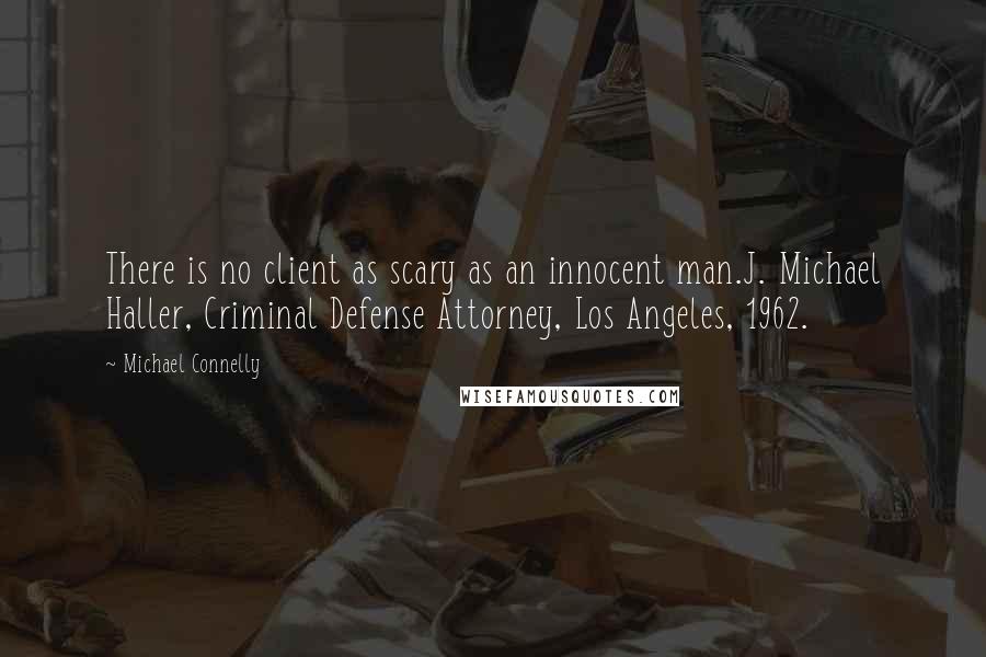 Michael Connelly Quotes: There is no client as scary as an innocent man.J. Michael Haller, Criminal Defense Attorney, Los Angeles, 1962.