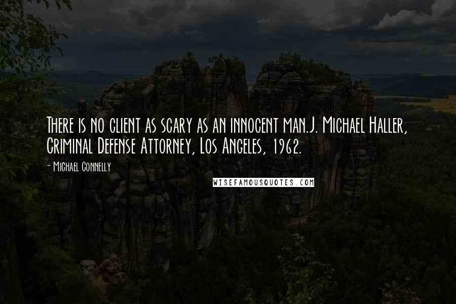 Michael Connelly Quotes: There is no client as scary as an innocent man.J. Michael Haller, Criminal Defense Attorney, Los Angeles, 1962.
