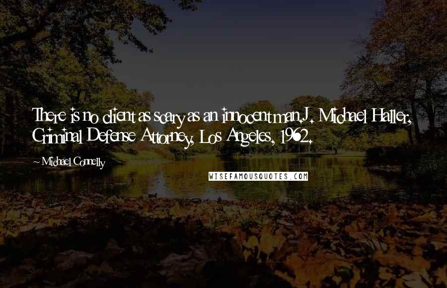 Michael Connelly Quotes: There is no client as scary as an innocent man.J. Michael Haller, Criminal Defense Attorney, Los Angeles, 1962.