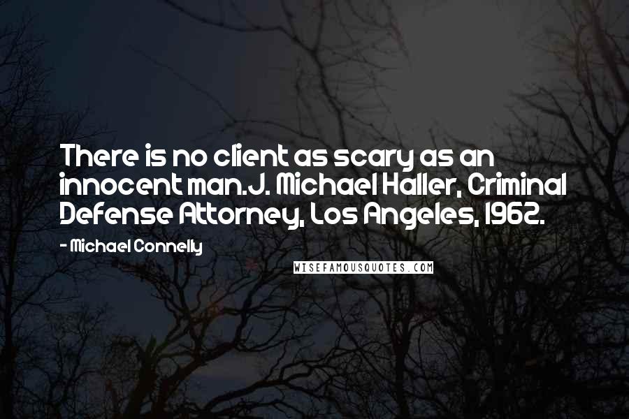 Michael Connelly Quotes: There is no client as scary as an innocent man.J. Michael Haller, Criminal Defense Attorney, Los Angeles, 1962.