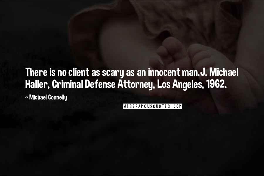 Michael Connelly Quotes: There is no client as scary as an innocent man.J. Michael Haller, Criminal Defense Attorney, Los Angeles, 1962.