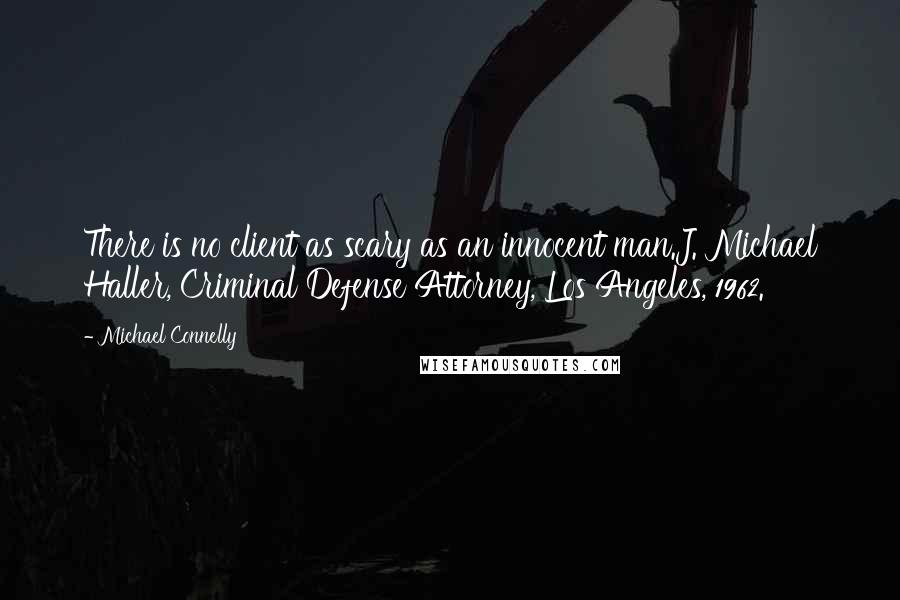 Michael Connelly Quotes: There is no client as scary as an innocent man.J. Michael Haller, Criminal Defense Attorney, Los Angeles, 1962.